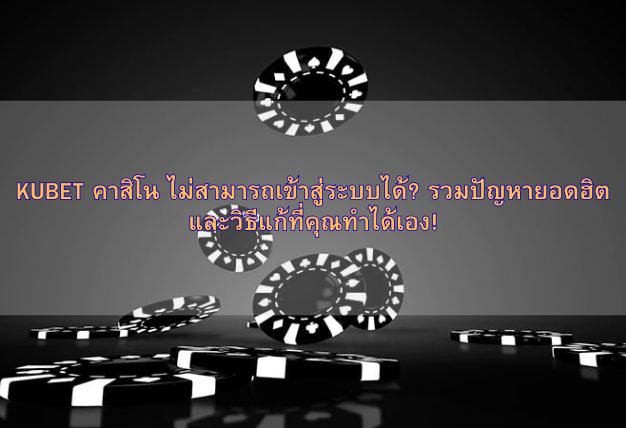 KUBET คาสิโน ไม่สามารถเข้าสู่ระบบได้? รวมปัญหายอดฮิตและวิธีแก้ที่คุณทำได้เอง!